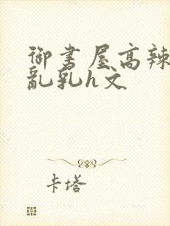 御书屋高辣h文乱乳h文