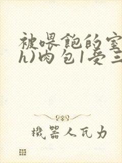 被喂饱的室友(h)肉包1受三攻