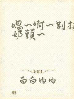 嗯~啊~别揉我奶头~