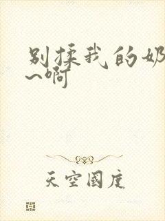 别揉我的奶头嗯~啊