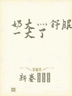 奶大灬舒服灬太一大了