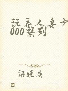 玩弄人妻少妇1000系列