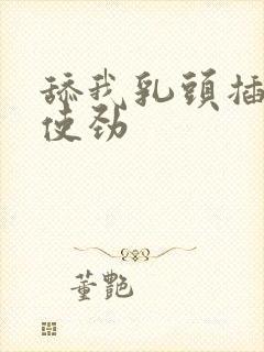 舔我乳头插进来使劲