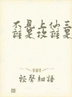 不见上仙三百年谁是攻谁是受封面