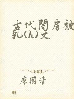 古代闺房被强吃乳(h)文