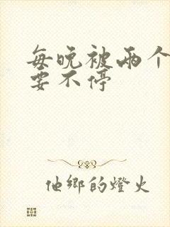 每晚被两个师傅要不停