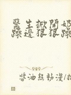 医生掀开奶罩边躁边狠狠躁视频