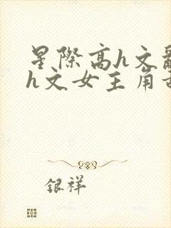 星际高h文乱乳h文女主角甜甜