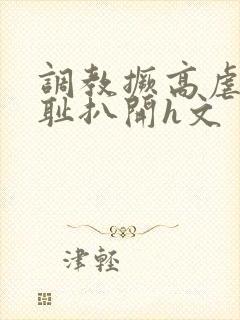 调教撅高虐h羞耻扒开h文