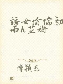 诱女偷伦初尝云雨h芷姗