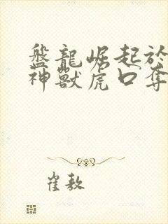 盘龙崛起于在四神兽虎口夺食笔趣阁