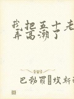 我把五十老女人弄高潮了