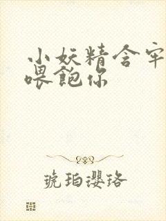 小妖精含牢了我喂饱你