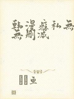 韩漫瘾私无羞遮无删减