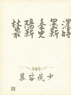 林阳秦墨浓小说最新更新时间