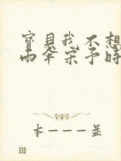 宝贝我不想带小雨伞宋予时