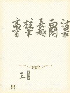 高校长白沽无弹窗笔趣阁最新章节