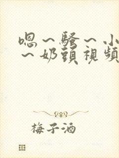 嗯～骚～小淫妇～奶头视频