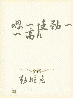 嗯～使劲～别停～高h