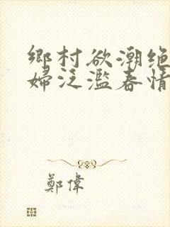 乡村欲潮绝色村妇泛滥春情下载