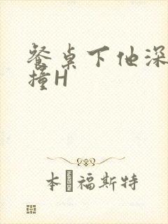 餐桌下他深深顶撞H