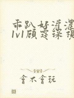 乖趴好灌浓精h1v1顾霆琛视频