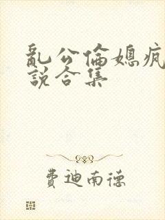 乱公伦媳疯狂小说合集