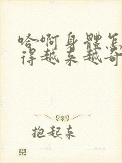 哈啊身体怎么变得越来越奇怪了