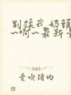 别揉我奶头~嗯~啊~最新章节