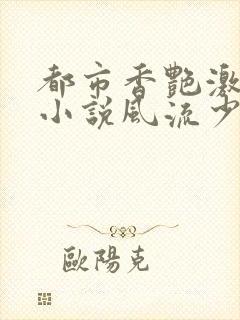 都市香艳激情肉小说风流少年小说