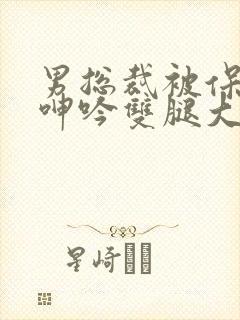 男总裁被保镖c呻吟双腿大张bl封面