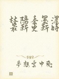 林阳秦墨浓小说最新更新时间