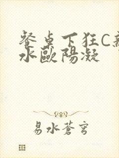 餐桌下狂C亲女水欧阳凝