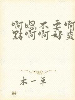 啊嗯不要啊嗯轻点啊啊好爽啊嗯嗯嗯