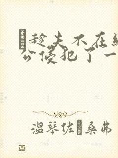 巜趁夫不在给给公侵犯了一天