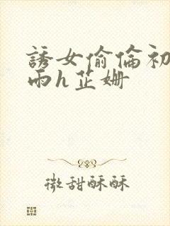 诱女偷伦初尝云雨h芷姗