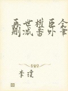 再世权臣全文无删减番外笔趣阁