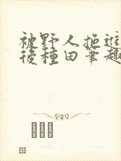 被野人拖进山洞后种田笔趣阁