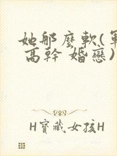 她那么软(军婚 高干 婚恋)完结