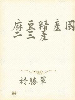 麻豆精产国品一二三产