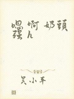 嗯 啊 奶头 强 h