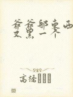 爷爷那东西又大又黑一个