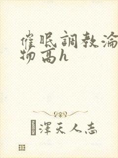 催眠调教沦为玩物高h