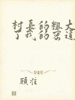 村长的粗大挺进了我的密道