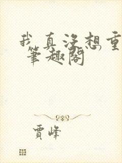 我真没想重生啊 笔趣阁