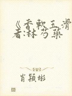 《香软玉滑》作者:林芍药