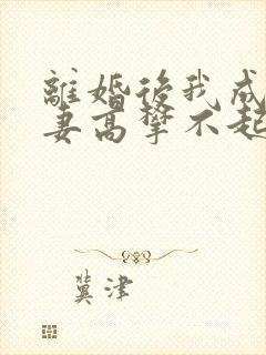 离婚后我成了前妻高攀不起的神