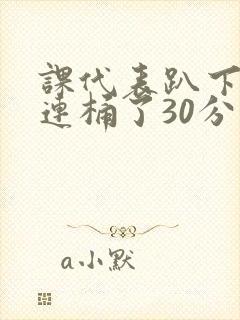 课代表趴下让我连桶了30分钟