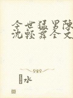 今世猛男陈六何沈轻舞全文免费阅读最新章节