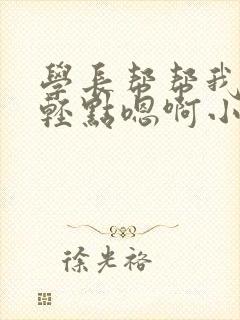 学长帮帮我～～轻点嗯啊小说